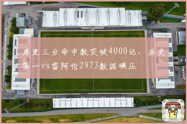 库里三分命中数突破4000记,历史第一vs雷阿伦2973数据碾压