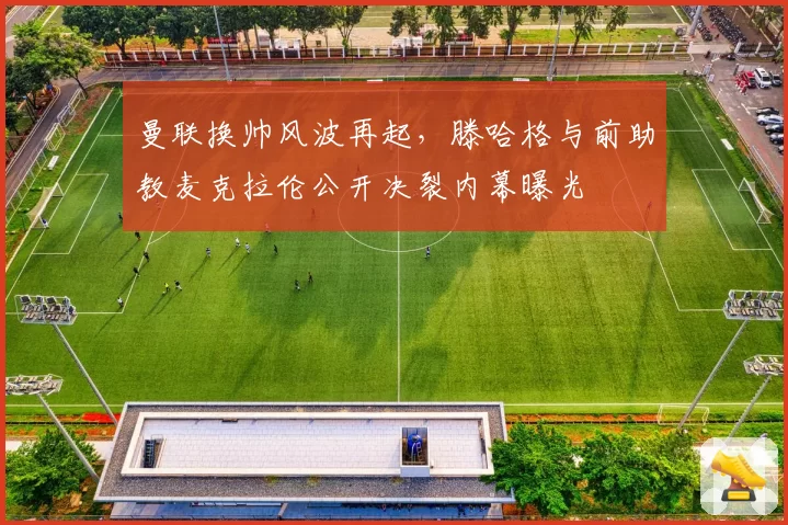 曼联换帅风波再起，滕哈格与前助教麦克拉伦公开决裂内幕曝光