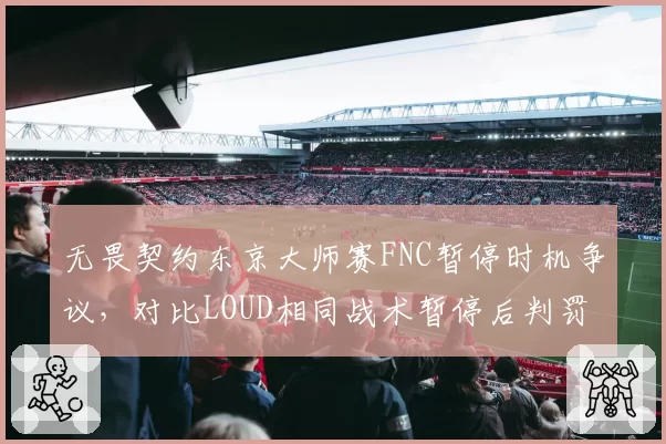 无畏契约东京大师赛FNC暂停时机争议，对比LOUD相同战术暂停后判罚尺度不一