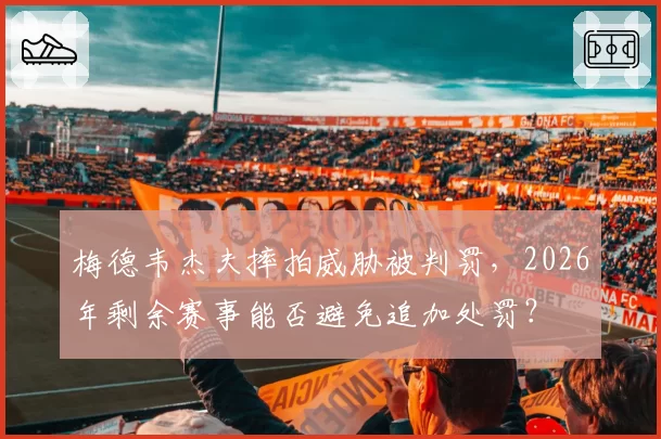 梅德韦杰夫摔拍威胁被判罚，2026年剩余赛事能否避免追加处罚？