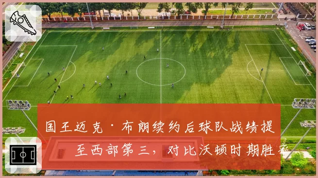 国王迈克·布朗续约后球队战绩提升至西部第三，对比沃顿时期胜率提高18%