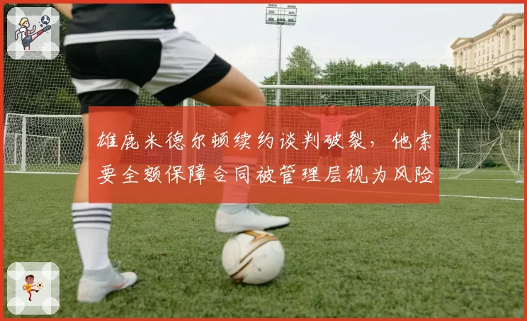 雄鹿米德尔顿续约谈判破裂，他索要全额保障合同被管理层视为风险