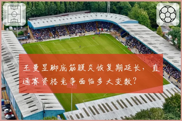 王曼昱脚底筋膜炎恢复期延长，直通赛资格竞争面临多大变数？
