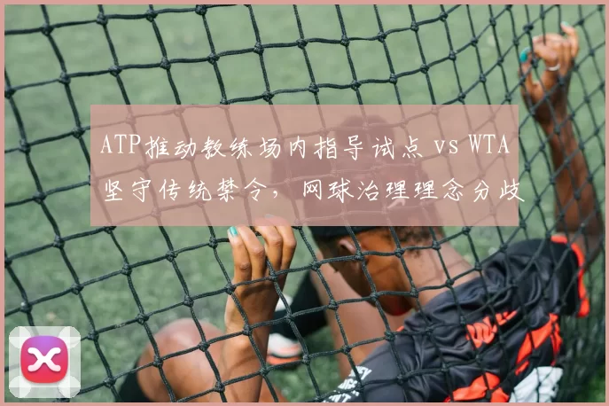 ATP推动教练场内指导试点 vs WTA坚守传统禁令,网球治理理念分歧加剧管理层博弈