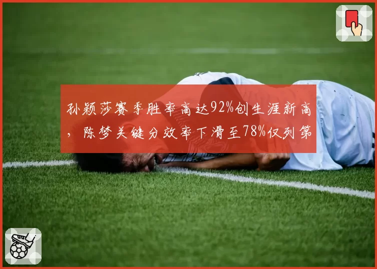 孙颖莎赛季胜率高达92%创生涯新高，陈梦关键分效率下滑至78%仅列第三
