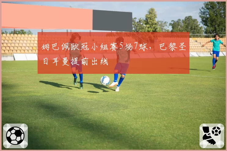 姆巴佩欧冠小组赛5场7球,巴黎圣日耳曼提前出线