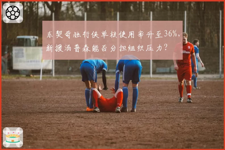 东契奇独行侠单核使用率升至36%,新援汤普森能否分担组织压力?