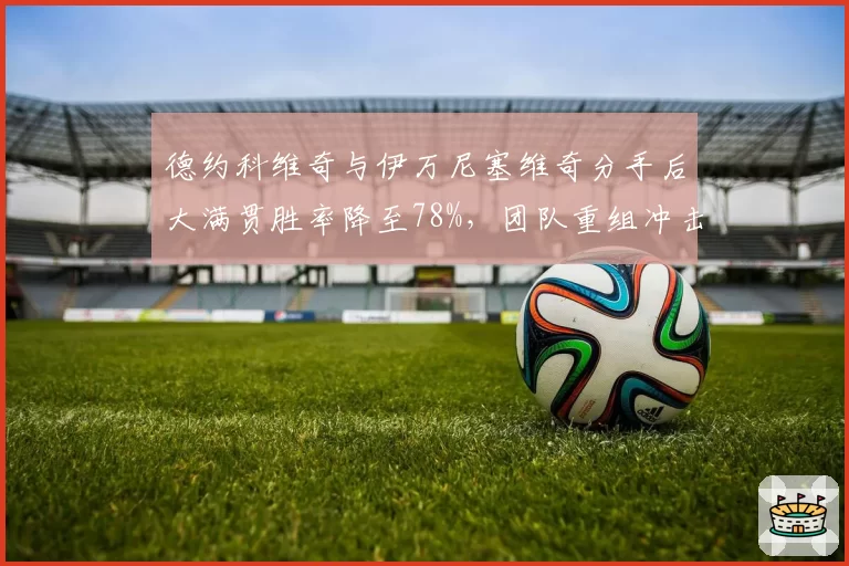 德约科维奇与伊万尼塞维奇分手后大满贯胜率降至78%，团队重组冲击效应显著