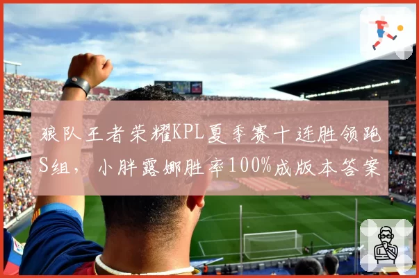 狼队王者荣耀KPL夏季赛十连胜领跑S组,小胖露娜胜率100%成版本答案