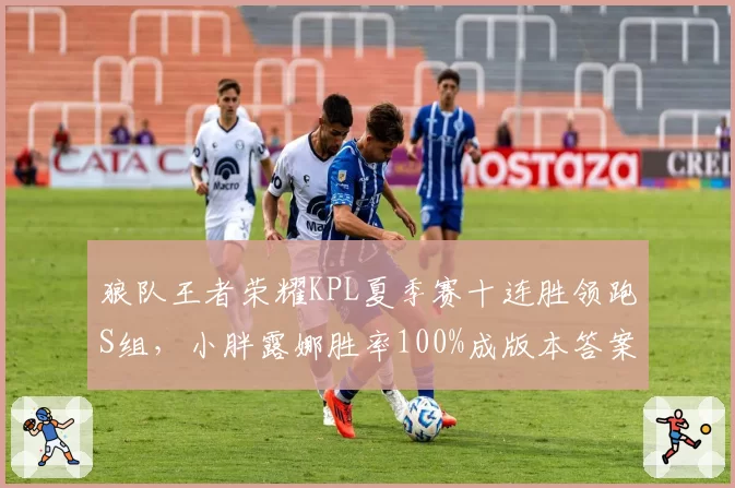 狼队王者荣耀KPL夏季赛十连胜领跑S组，小胖露娜胜率100%成版本答案