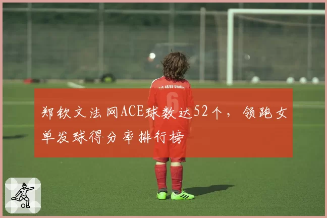 郑钦文法网ACE球数达52个，领跑女单发球得分率排行榜