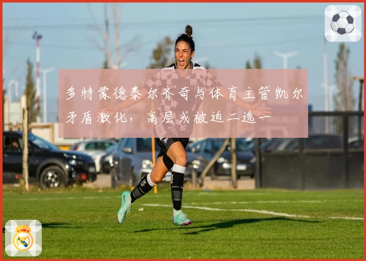 多特蒙德泰尔齐奇与体育主管凯尔矛盾激化，高层或被迫二选一