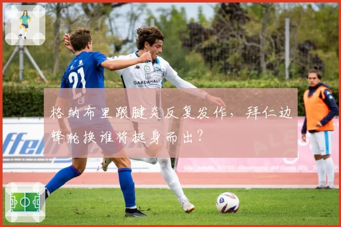 格纳布里跟腱炎反复发作，拜仁边锋轮换谁将挺身而出？