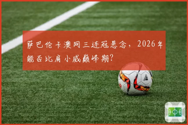 萨巴伦卡澳网三连冠悬念，2026年能否比肩小威巅峰期？