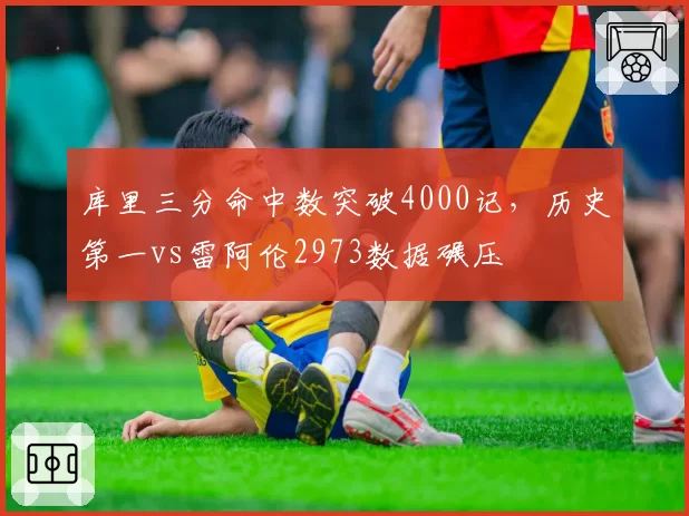 库里三分命中数突破4000记，历史第一vs雷阿伦2973数据碾压