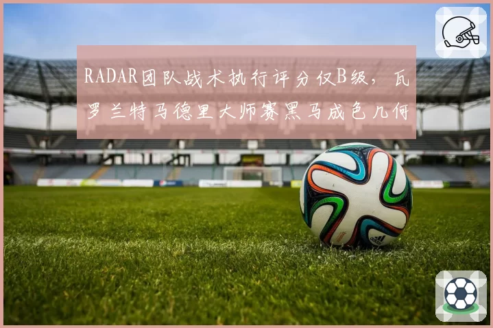 RADAR团队战术执行评分仅B级，瓦罗兰特马德里大师赛黑马成色几何？