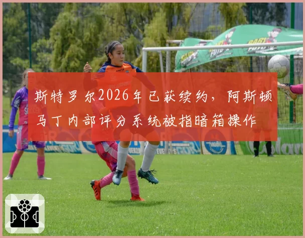 斯特罗尔2026年已获续约,阿斯顿马丁内部评分系统被指暗箱操作
