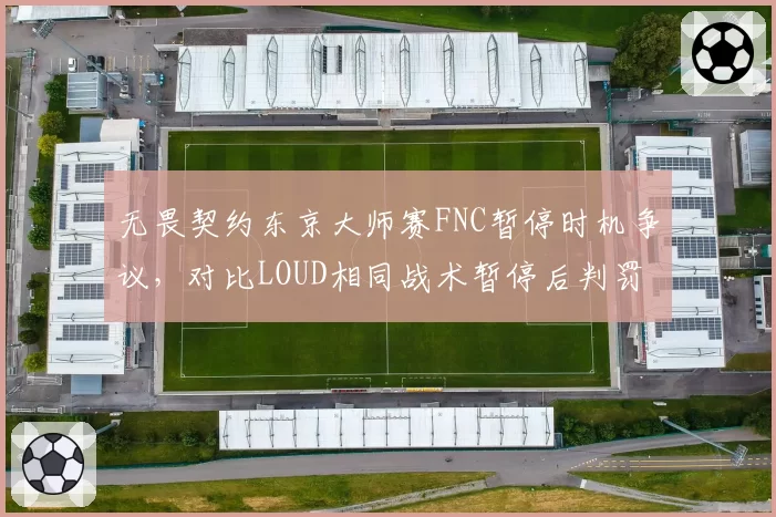 无畏契约东京大师赛FNC暂停时机争议,对比LOUD相同战术暂停后判罚尺度不一