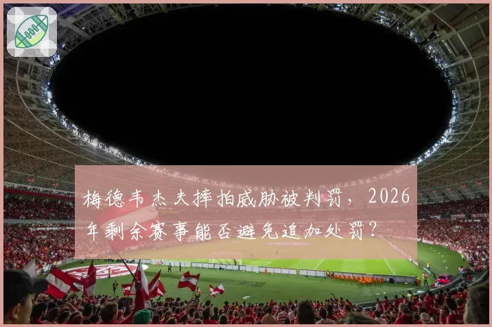梅德韦杰夫摔拍威胁被判罚,2026年剩余赛事能否避免追加处罚?