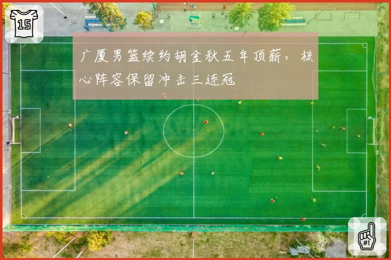 广厦男篮续约胡金秋五年顶薪，核心阵容保留冲击三连冠
