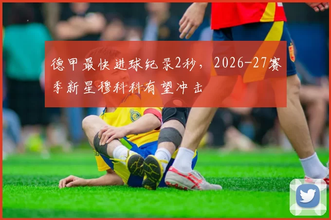 德甲最快进球纪录2秒，2026-27赛季新星穆科科有望冲击