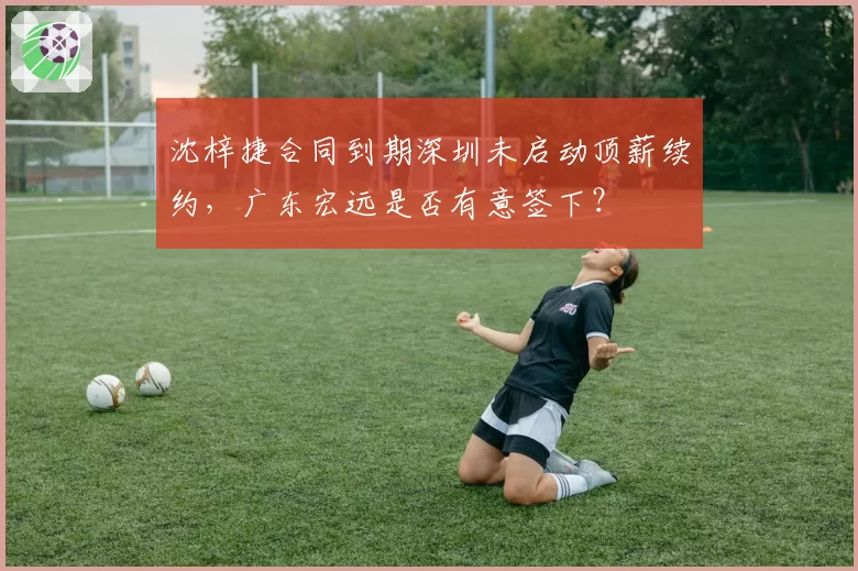 沈梓捷合同到期深圳未启动顶薪续约,广东宏远是否有意签下?