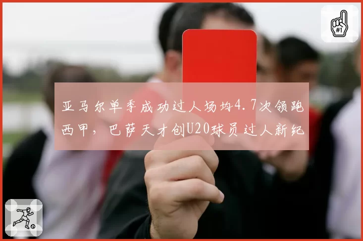 亚马尔单季成功过人场均4.7次领跑西甲，巴萨天才创U20球员过人新纪录