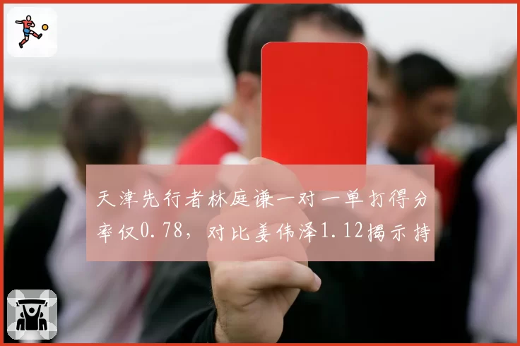天津先行者林庭谦一对一单打得分率仅0.78，对比姜伟泽1.12揭示持球弱点