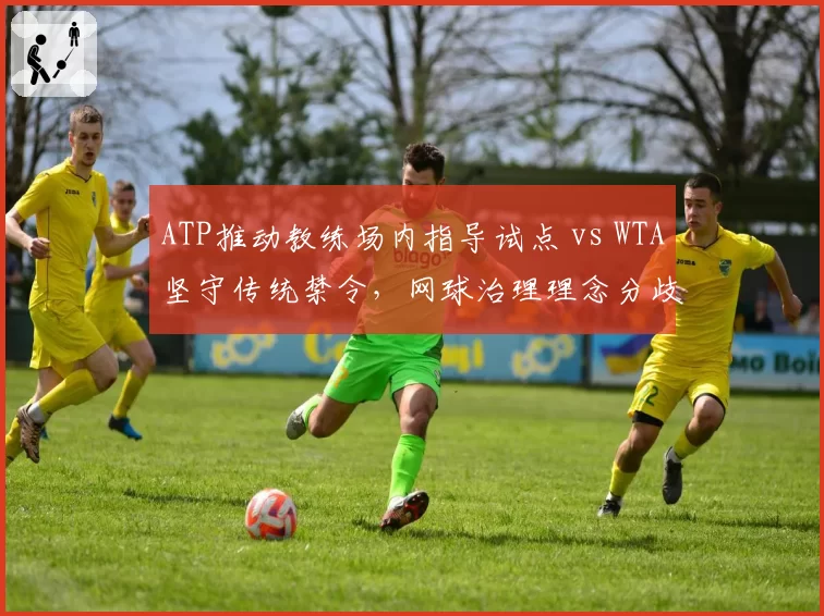 ATP推动教练场内指导试点 vs WTA坚守传统禁令，网球治理理念分歧加剧管理层博弈