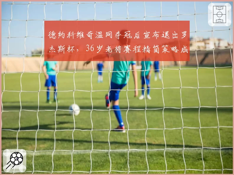 德约科维奇温网夺冠后宣布退出罗杰斯杯，36岁老将赛程精简策略成效显著