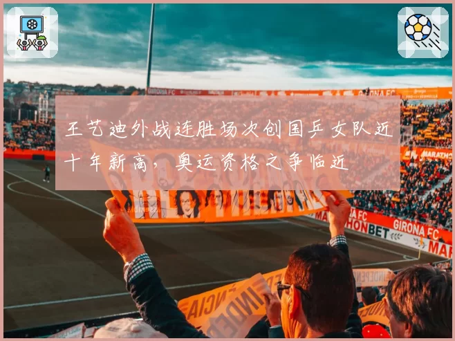 王艺迪外战连胜场次创国乒女队近十年新高，奥运资格之争临近