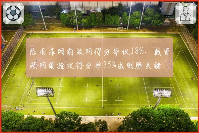 陈雨菲网前放网得分率仅18%，戴资颖网前抢攻得分率35%成制胜关键