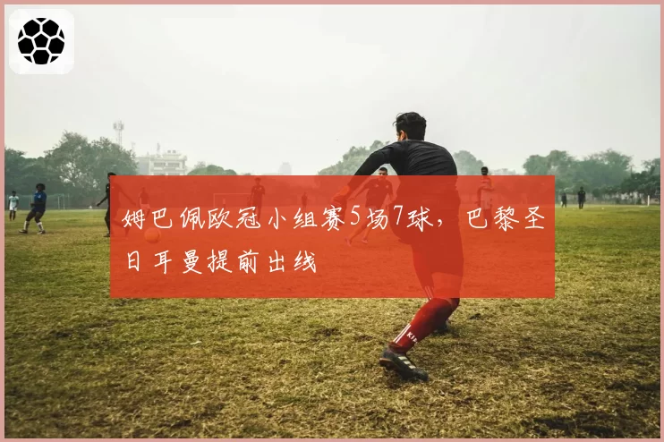 姆巴佩欧冠小组赛5场7球，巴黎圣日耳曼提前出线