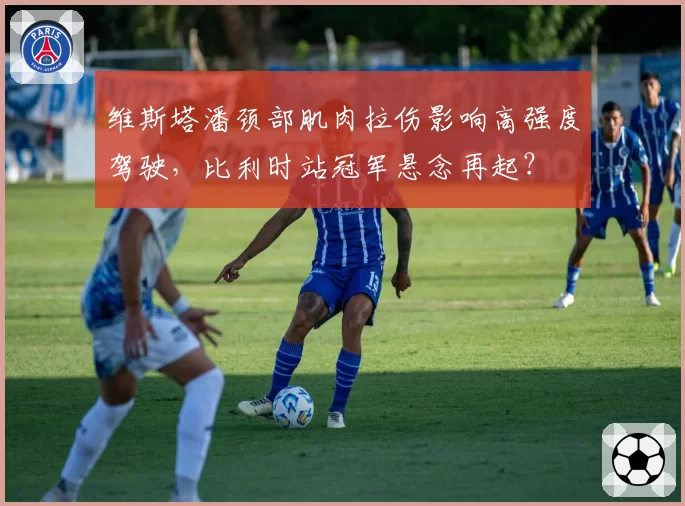 维斯塔潘颈部肌肉拉伤影响高强度驾驶，比利时站冠军悬念再起？
