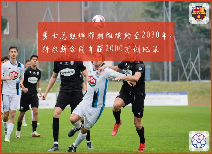 勇士总经理邓利维续约至2030年，科尔新合同年薪2000万创纪录