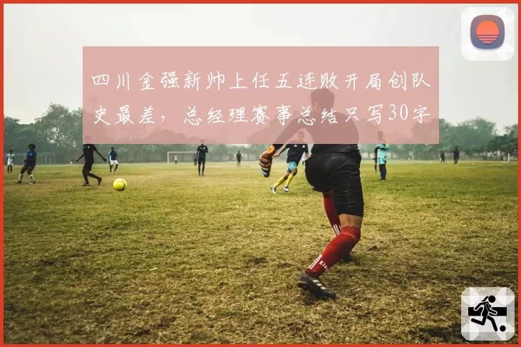 四川金强新帅上任五连败开局创队史最差，总经理赛事总结只写30字引媒体批评