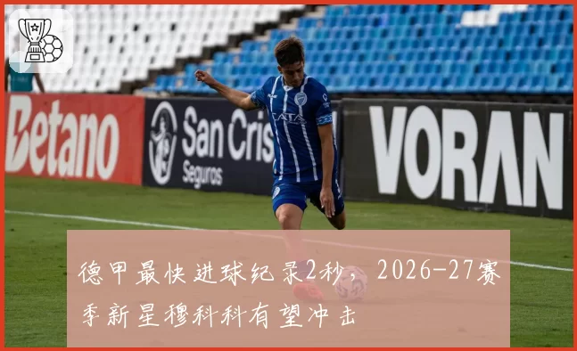 德甲最快进球纪录2秒，2026-27赛季新星穆科科有望冲击