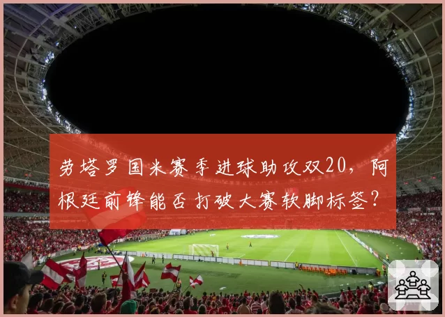 劳塔罗国米赛季进球助攻双20,阿根廷前锋能否打破大赛软脚标签?