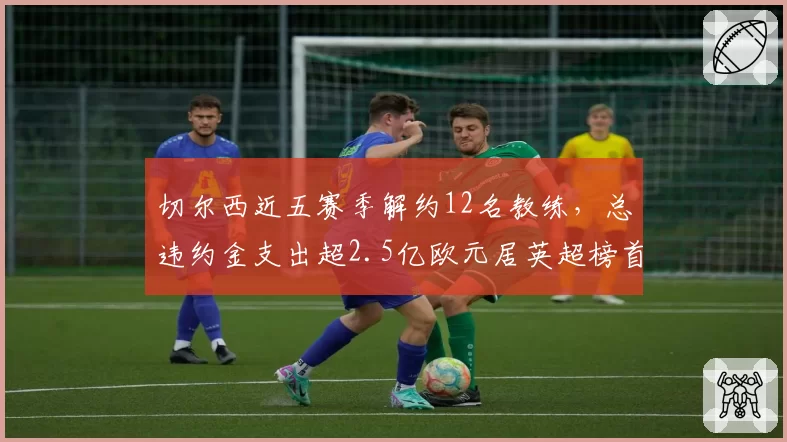 切尔西近五赛季解约12名教练，总违约金支出超2.5亿欧元居英超榜首